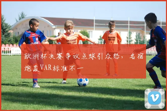 欧洲杯决赛争议点球引众怒,名宿炮轰VAR标准不一