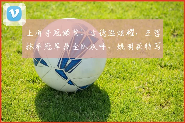 上海夺冠颁奖！古德温炫耀，王哲林举冠军鼎全队欢呼，姚明获特写