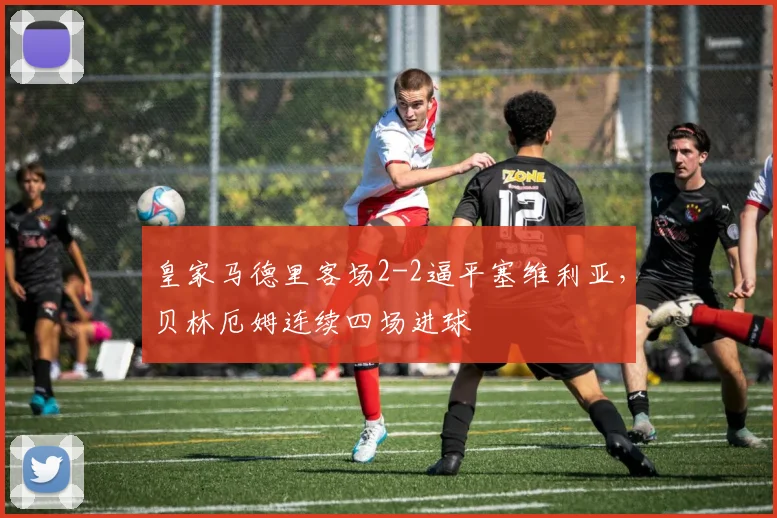 皇家马德里客场2-2逼平塞维利亚,贝林厄姆连续四场进球