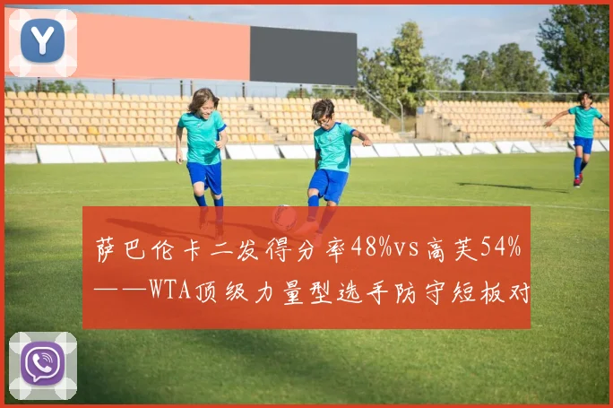 萨巴伦卡二发得分率48%vs高芙54%——WTA顶级力量型选手防守短板对比