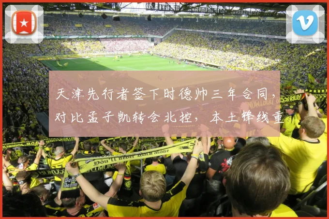 天津先行者签下时德帅三年合同,对比孟子凯转会北控,本土锋线重组路径对比