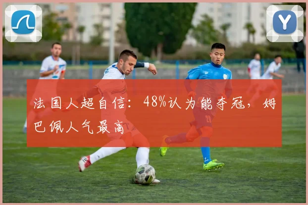 法国人超自信:48%认为能夺冠,姆巴佩人气最高