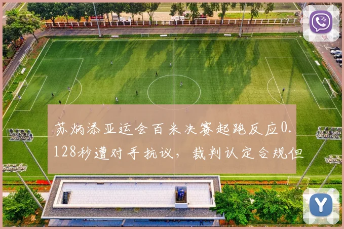 苏炳添亚运会百米决赛起跑反应0.128秒遭对手抗议,裁判认定合规但东道主优势存疑