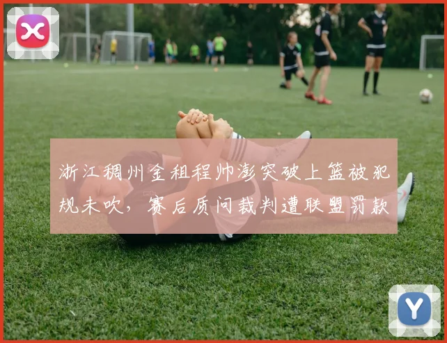 浙江稠州金租程帅澎突破上篮被犯规未吹,赛后质问裁判遭联盟罚款