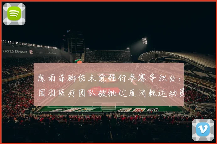 陈雨菲脚伤未愈强行参赛争积分,国羽医疗团队被批过度消耗运动员