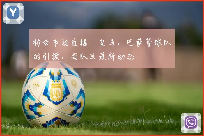 转会市场直播 _ 皇马、巴萨等球队的引援、离队及最新动态