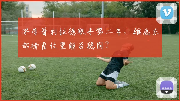 字母哥利拉德联手第二年,雄鹿东部榜首位置能否稳固?
