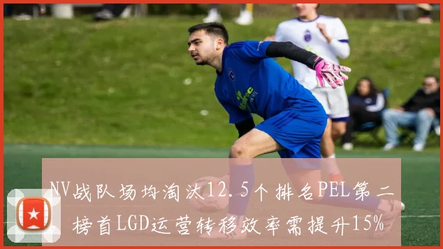 NV战队场均淘汰12.5个排名PEL第二,榜首LGD运营转移效率需提升15%