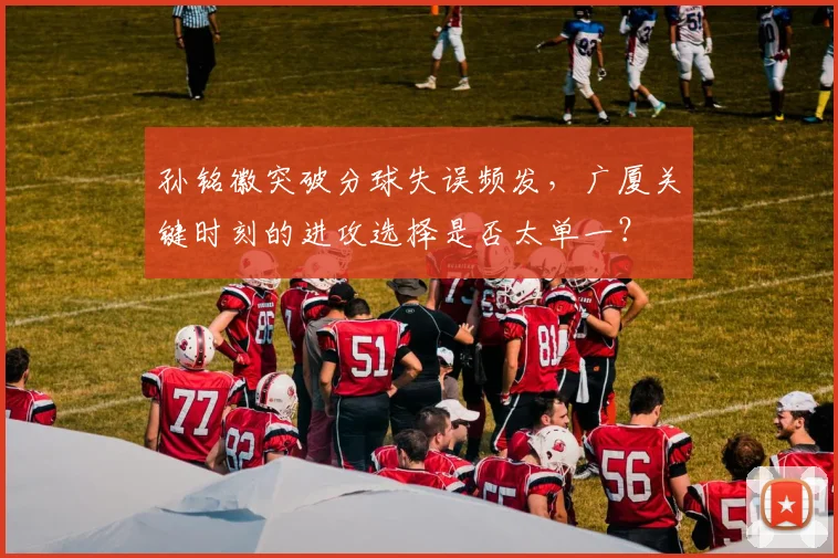 孙铭徽突破分球失误频发,广厦关键时刻的进攻选择是否太单一?