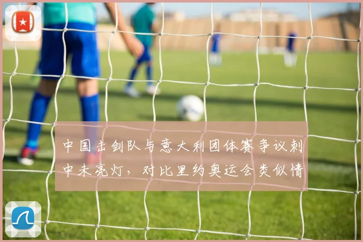 中国击剑队与意大利团体赛争议刺中未亮灯,对比里约奥运会类似情况判罚标准不一